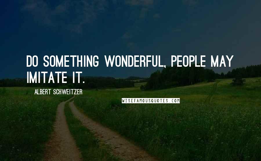 Albert Schweitzer Quotes: Do something wonderful, people may imitate it.