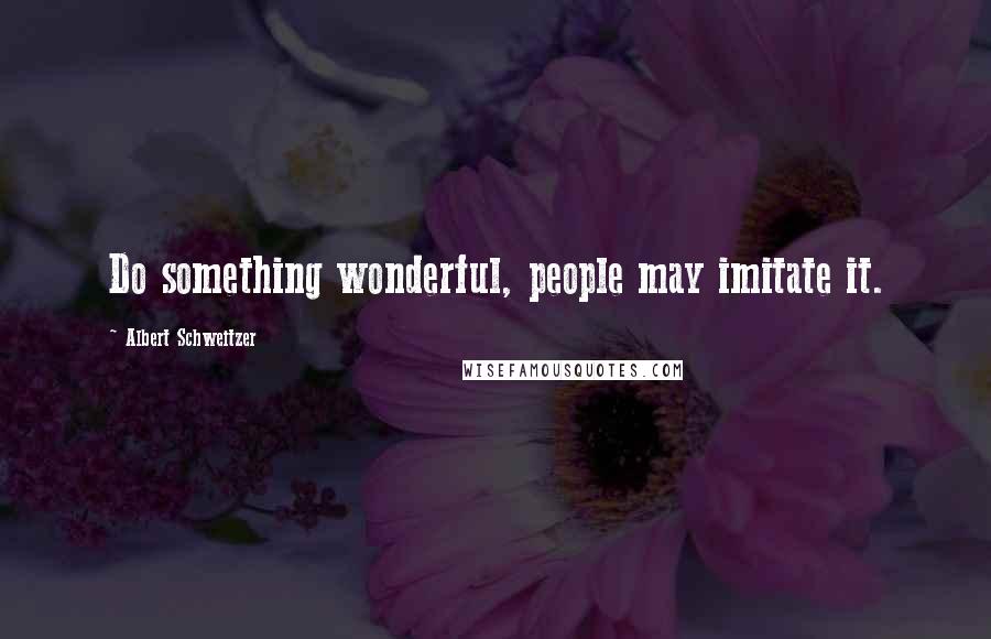 Albert Schweitzer Quotes: Do something wonderful, people may imitate it.