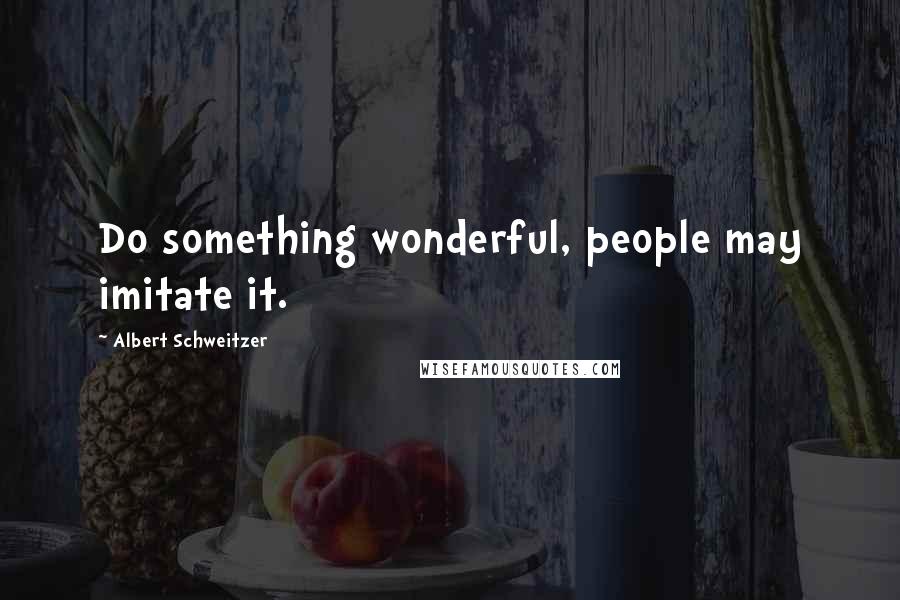 Albert Schweitzer Quotes: Do something wonderful, people may imitate it.