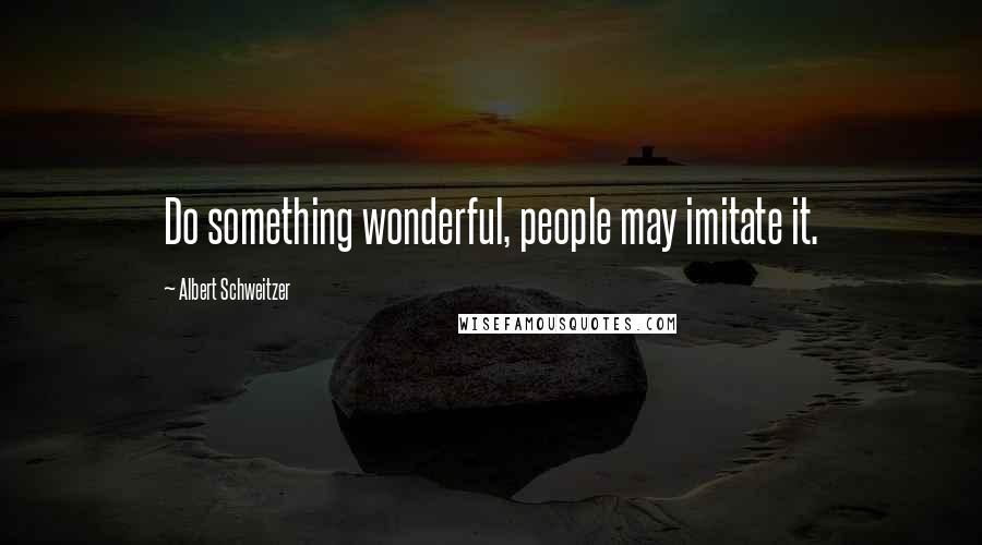 Albert Schweitzer Quotes: Do something wonderful, people may imitate it.