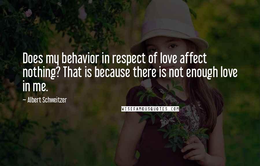 Albert Schweitzer Quotes: Does my behavior in respect of love affect nothing? That is because there is not enough love in me.
