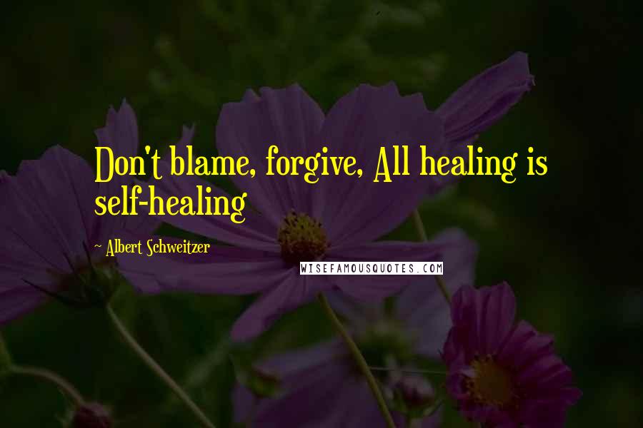 Albert Schweitzer Quotes: Don't blame, forgive, All healing is self-healing