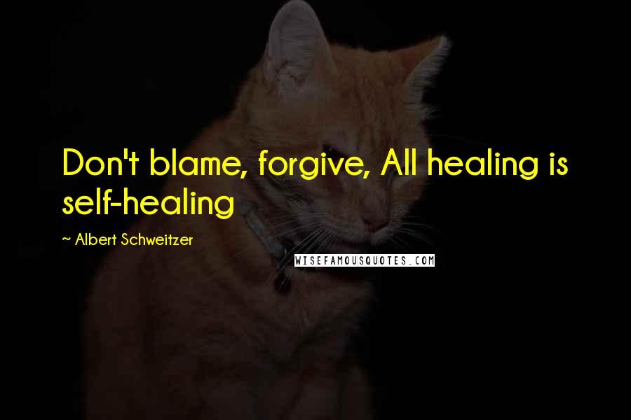Albert Schweitzer Quotes: Don't blame, forgive, All healing is self-healing