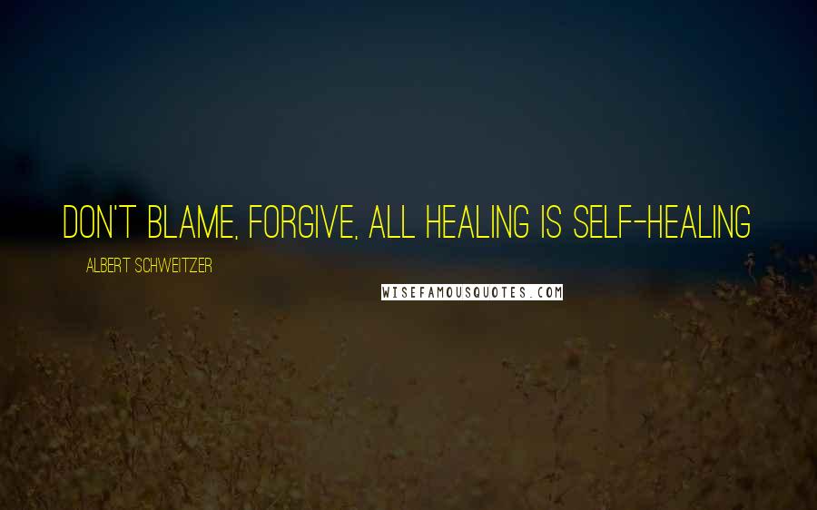 Albert Schweitzer Quotes: Don't blame, forgive, All healing is self-healing