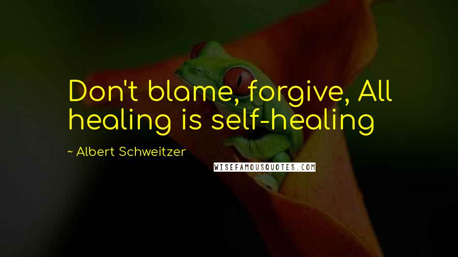 Albert Schweitzer Quotes: Don't blame, forgive, All healing is self-healing