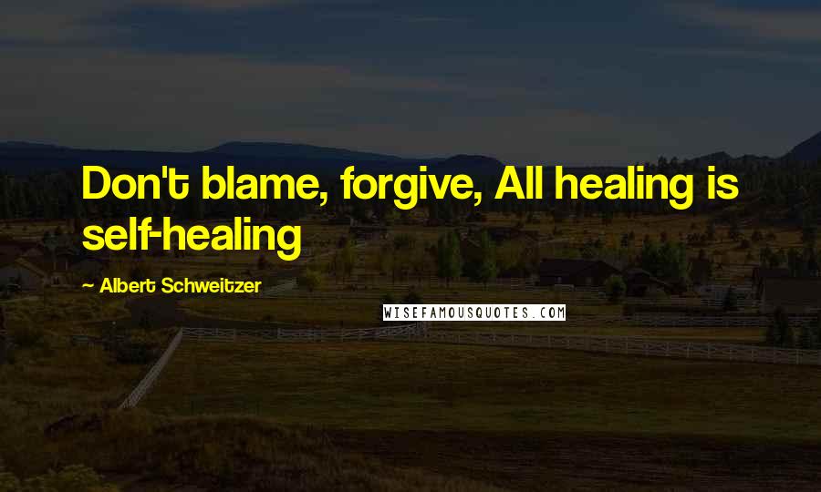 Albert Schweitzer Quotes: Don't blame, forgive, All healing is self-healing