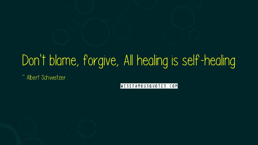 Albert Schweitzer Quotes: Don't blame, forgive, All healing is self-healing