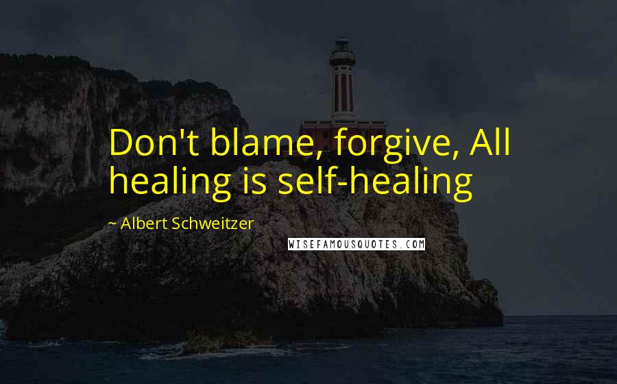 Albert Schweitzer Quotes: Don't blame, forgive, All healing is self-healing