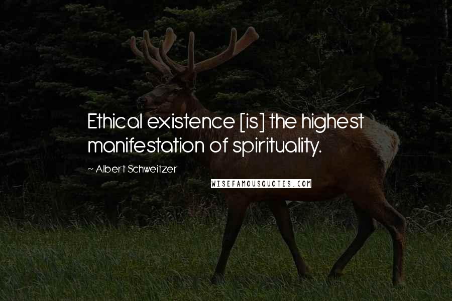 Albert Schweitzer Quotes: Ethical existence [is] the highest manifestation of spirituality.