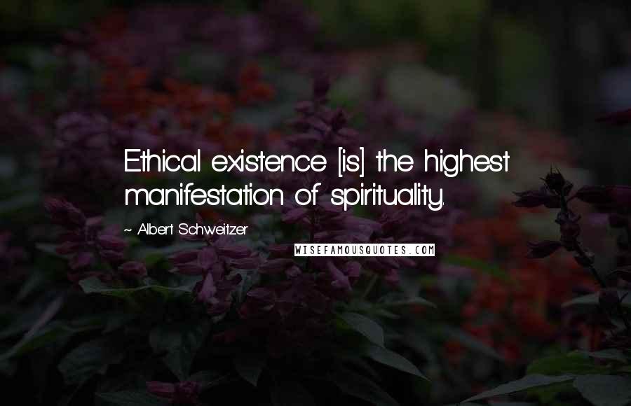 Albert Schweitzer Quotes: Ethical existence [is] the highest manifestation of spirituality.