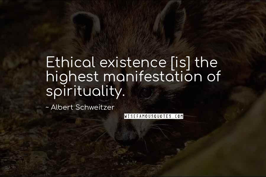 Albert Schweitzer Quotes: Ethical existence [is] the highest manifestation of spirituality.