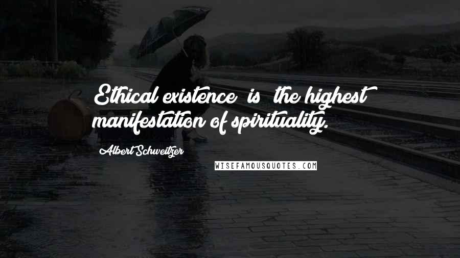 Albert Schweitzer Quotes: Ethical existence [is] the highest manifestation of spirituality.
