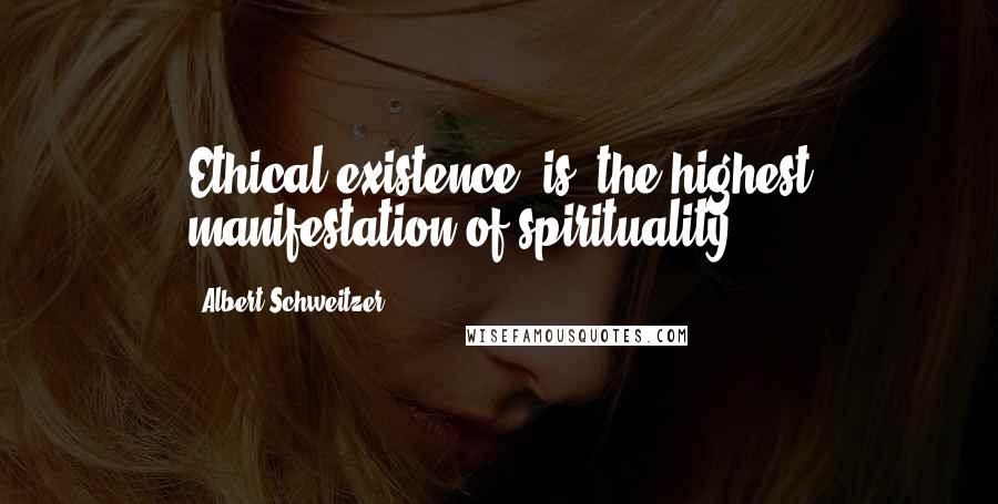 Albert Schweitzer Quotes: Ethical existence [is] the highest manifestation of spirituality.