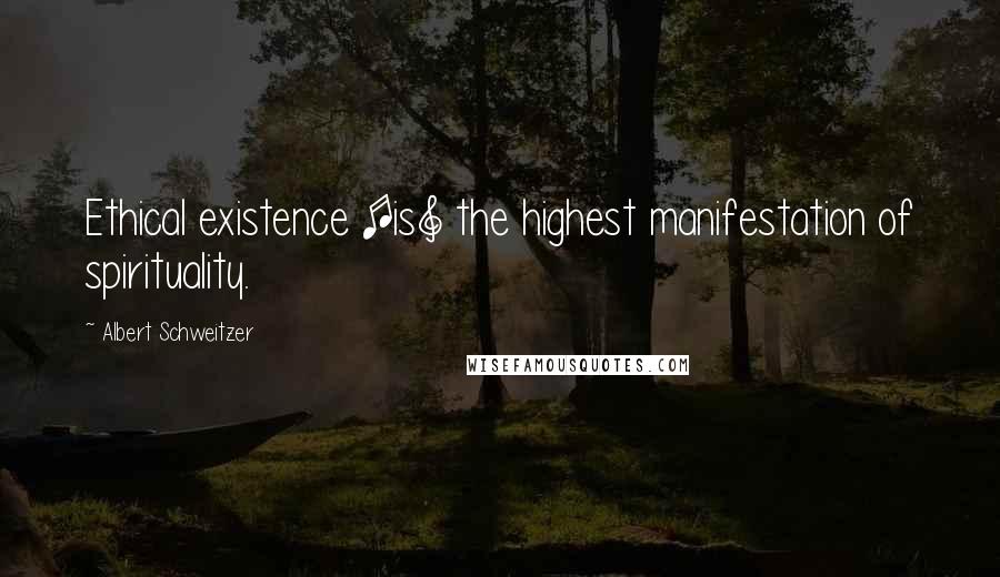 Albert Schweitzer Quotes: Ethical existence [is] the highest manifestation of spirituality.