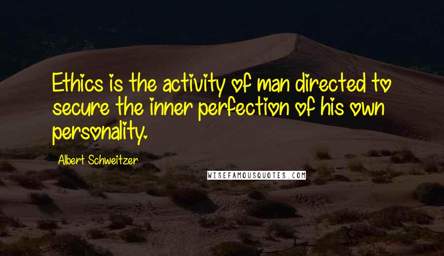 Albert Schweitzer Quotes: Ethics is the activity of man directed to secure the inner perfection of his own personality.