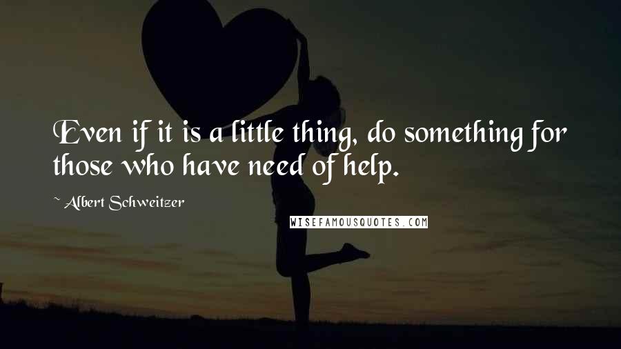 Albert Schweitzer Quotes: Even if it is a little thing, do something for those who have need of help.