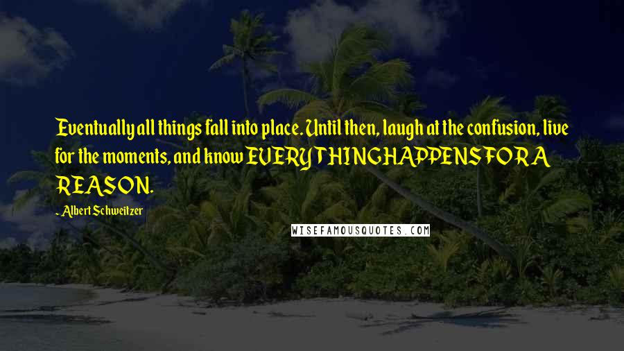 Albert Schweitzer Quotes: Eventually all things fall into place. Until then, laugh at the confusion, live for the moments, and know EVERYTHING HAPPENS FOR A REASON.