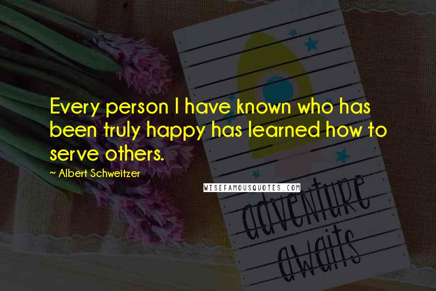 Albert Schweitzer Quotes: Every person I have known who has been truly happy has learned how to serve others.