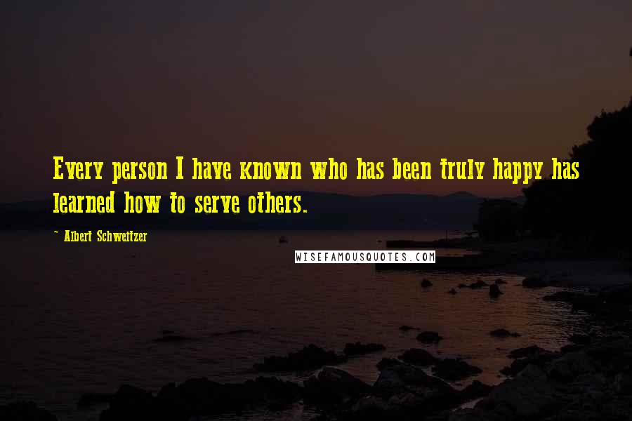 Albert Schweitzer Quotes: Every person I have known who has been truly happy has learned how to serve others.