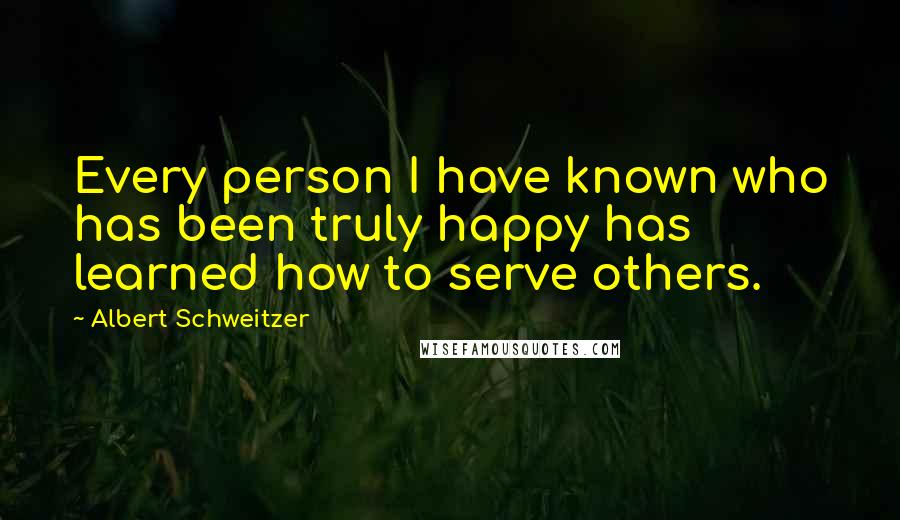 Albert Schweitzer Quotes: Every person I have known who has been truly happy has learned how to serve others.