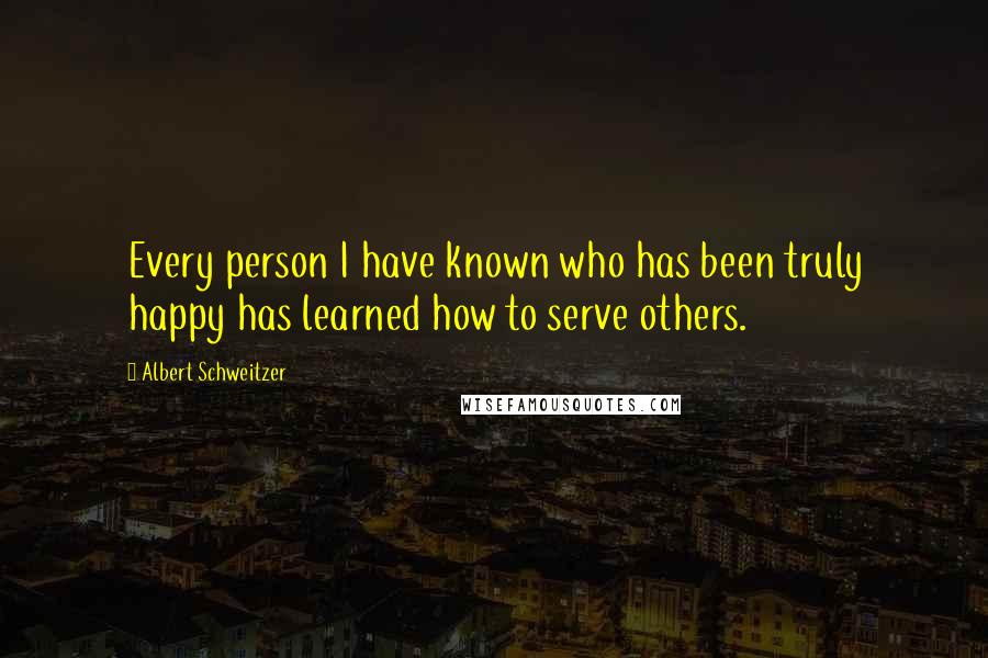 Albert Schweitzer Quotes: Every person I have known who has been truly happy has learned how to serve others.