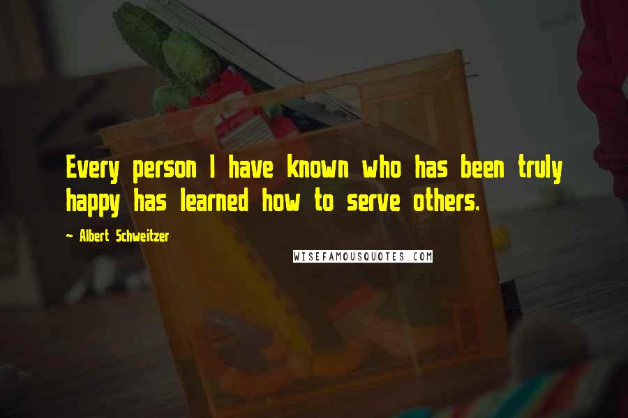 Albert Schweitzer Quotes: Every person I have known who has been truly happy has learned how to serve others.