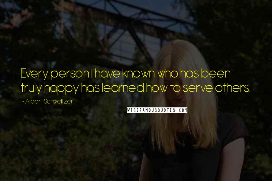 Albert Schweitzer Quotes: Every person I have known who has been truly happy has learned how to serve others.