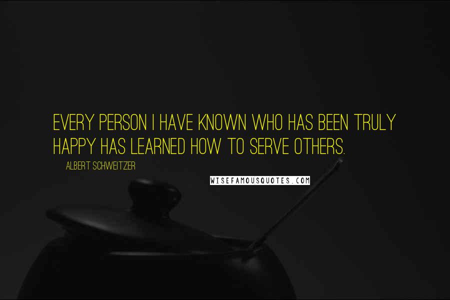 Albert Schweitzer Quotes: Every person I have known who has been truly happy has learned how to serve others.