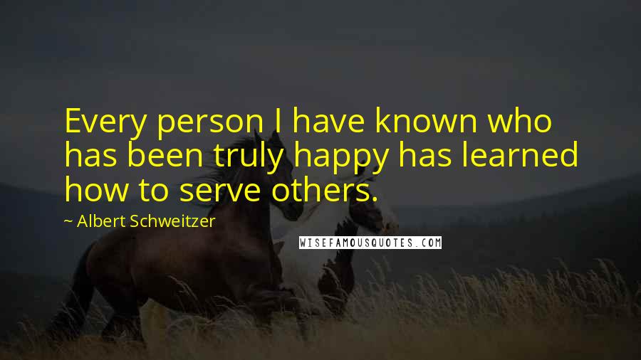 Albert Schweitzer Quotes: Every person I have known who has been truly happy has learned how to serve others.