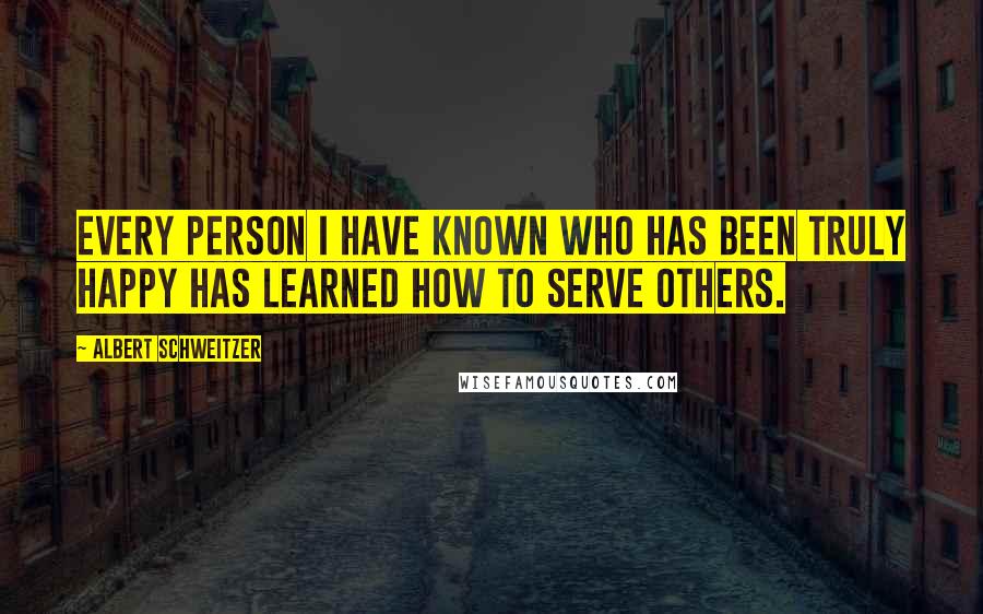 Albert Schweitzer Quotes: Every person I have known who has been truly happy has learned how to serve others.