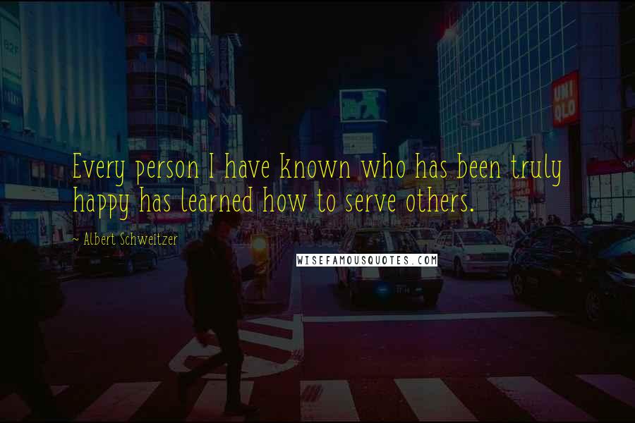 Albert Schweitzer Quotes: Every person I have known who has been truly happy has learned how to serve others.