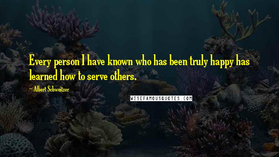 Albert Schweitzer Quotes: Every person I have known who has been truly happy has learned how to serve others.