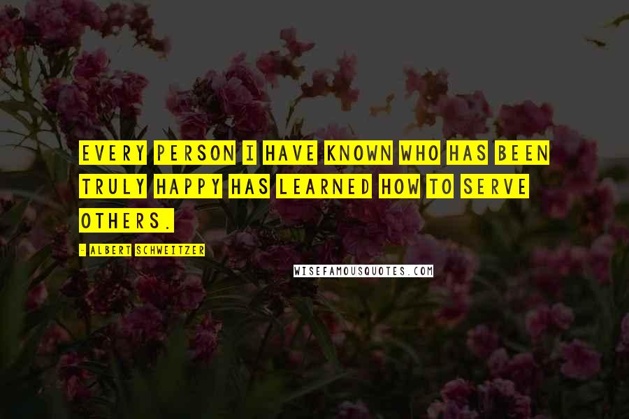 Albert Schweitzer Quotes: Every person I have known who has been truly happy has learned how to serve others.