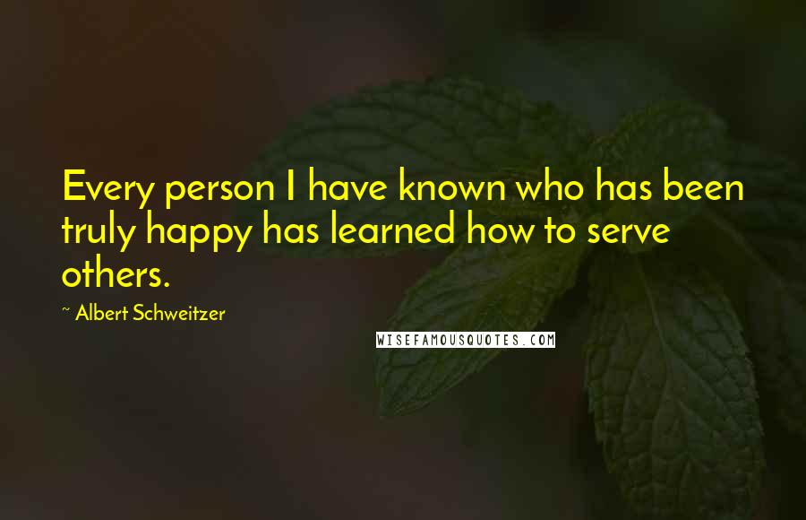 Albert Schweitzer Quotes: Every person I have known who has been truly happy has learned how to serve others.