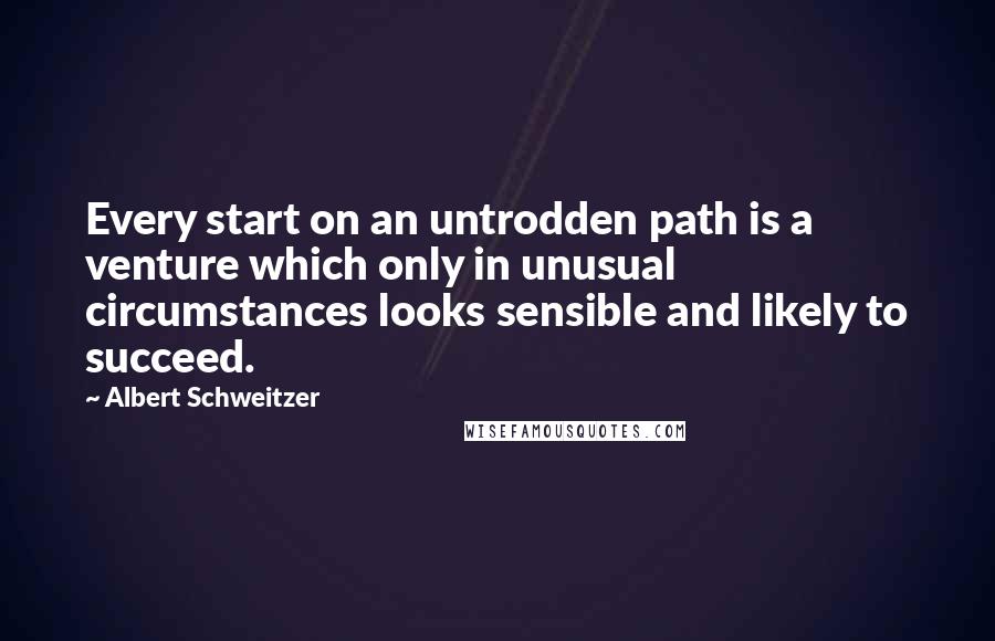 Albert Schweitzer Quotes: Every start on an untrodden path is a venture which only in unusual circumstances looks sensible and likely to succeed.