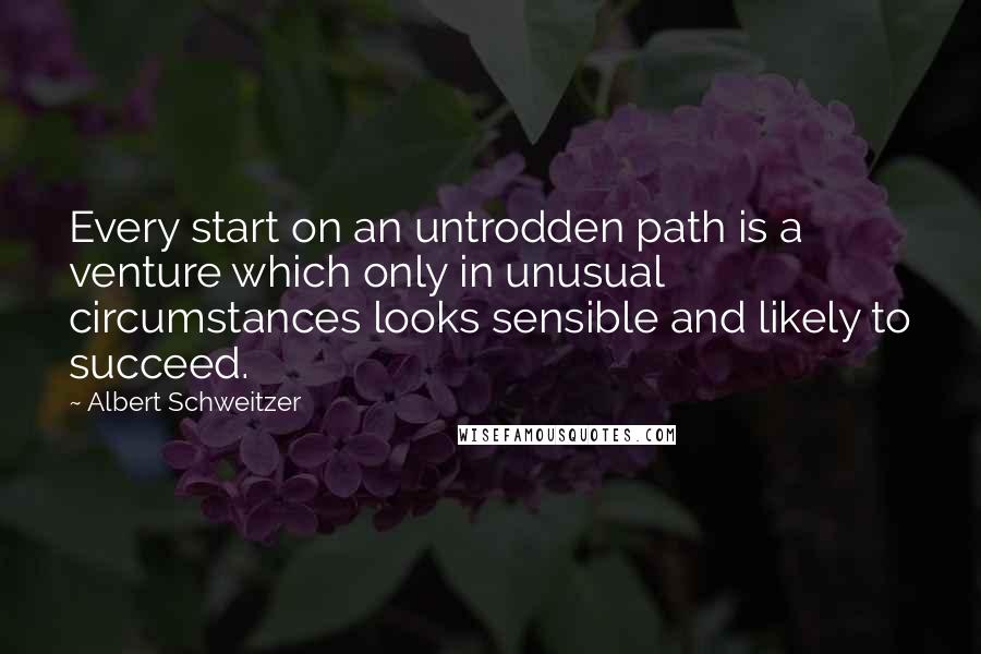 Albert Schweitzer Quotes: Every start on an untrodden path is a venture which only in unusual circumstances looks sensible and likely to succeed.