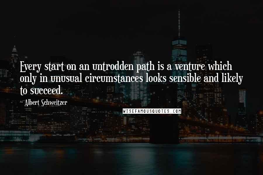 Albert Schweitzer Quotes: Every start on an untrodden path is a venture which only in unusual circumstances looks sensible and likely to succeed.