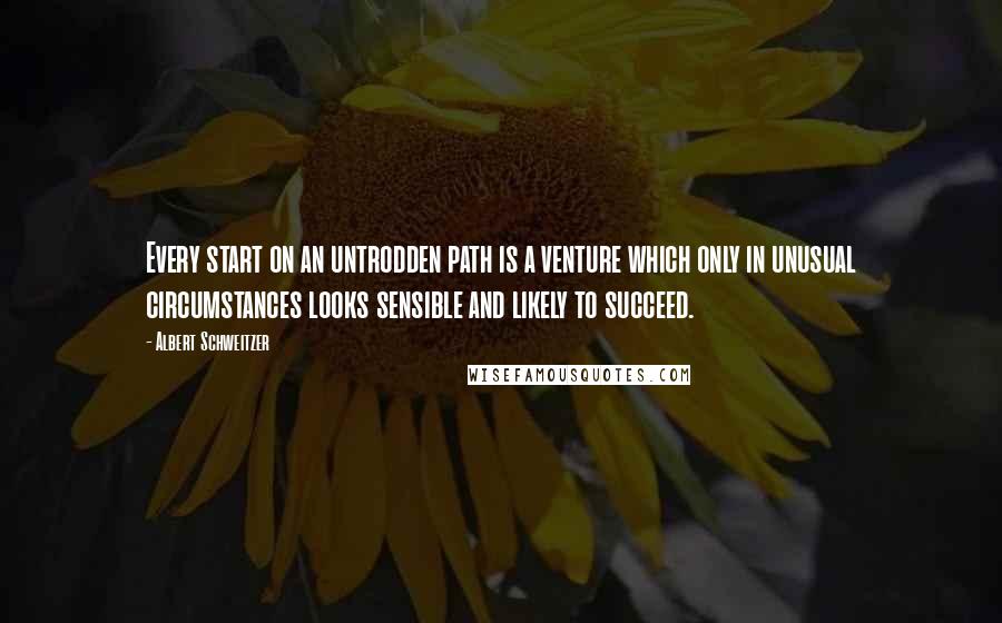 Albert Schweitzer Quotes: Every start on an untrodden path is a venture which only in unusual circumstances looks sensible and likely to succeed.