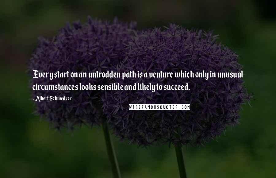 Albert Schweitzer Quotes: Every start on an untrodden path is a venture which only in unusual circumstances looks sensible and likely to succeed.