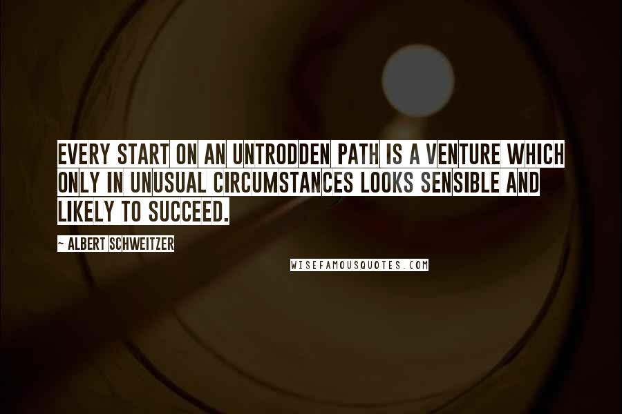 Albert Schweitzer Quotes: Every start on an untrodden path is a venture which only in unusual circumstances looks sensible and likely to succeed.