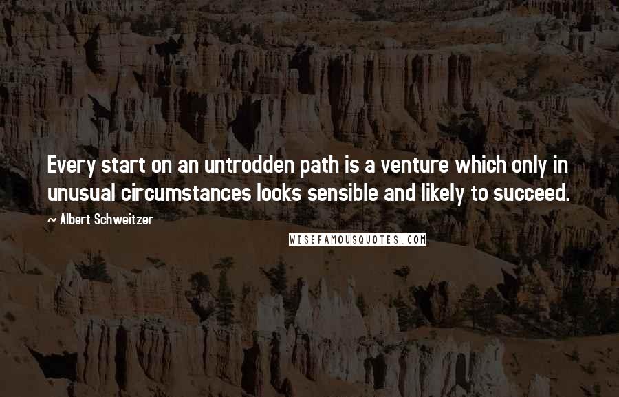 Albert Schweitzer Quotes: Every start on an untrodden path is a venture which only in unusual circumstances looks sensible and likely to succeed.