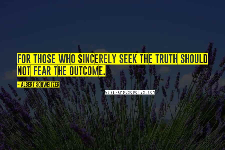 Albert Schweitzer Quotes: For those who sincerely seek the truth should not fear the outcome.