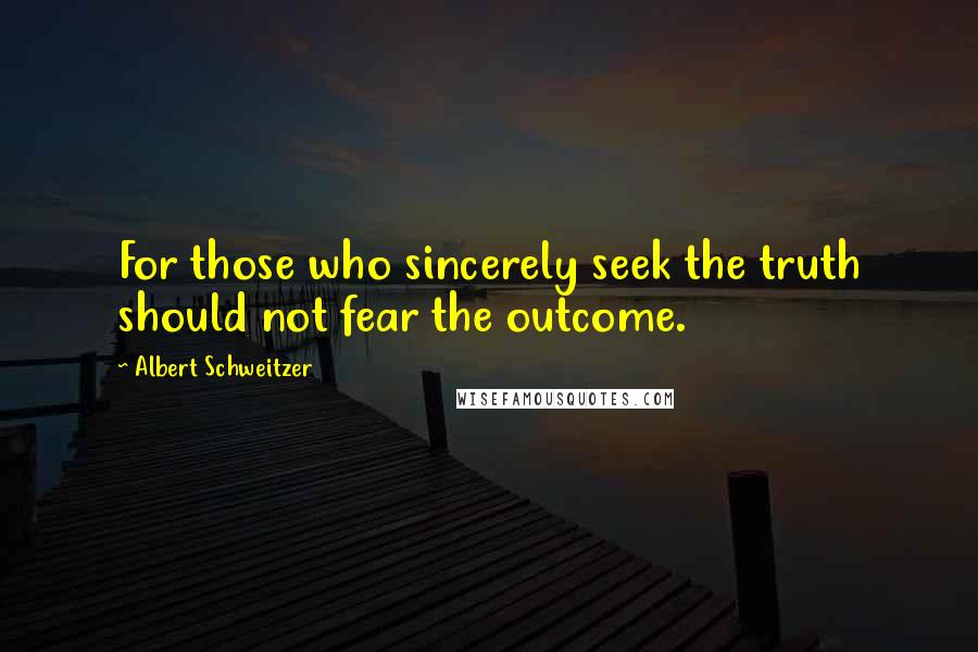 Albert Schweitzer Quotes: For those who sincerely seek the truth should not fear the outcome.