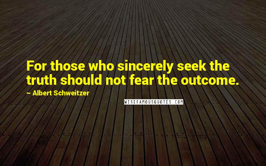 Albert Schweitzer Quotes: For those who sincerely seek the truth should not fear the outcome.