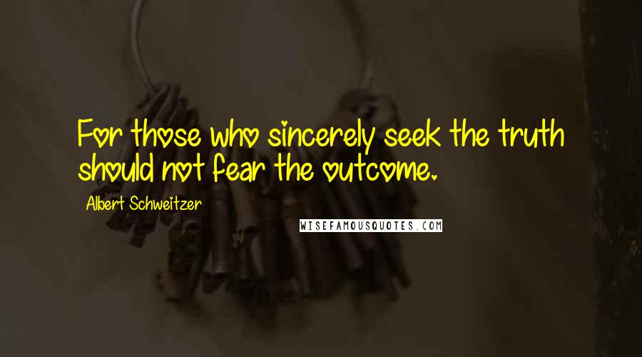 Albert Schweitzer Quotes: For those who sincerely seek the truth should not fear the outcome.