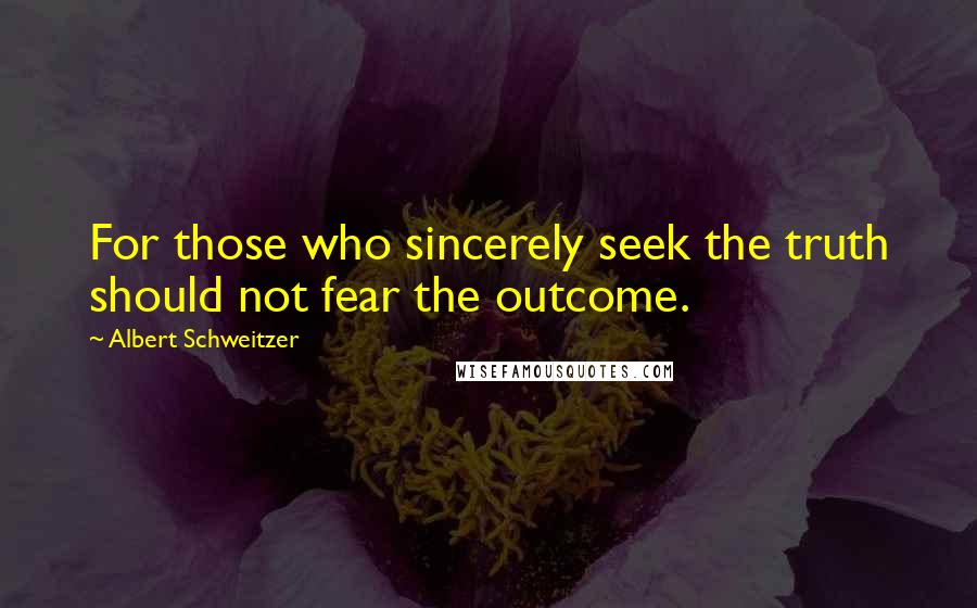 Albert Schweitzer Quotes: For those who sincerely seek the truth should not fear the outcome.