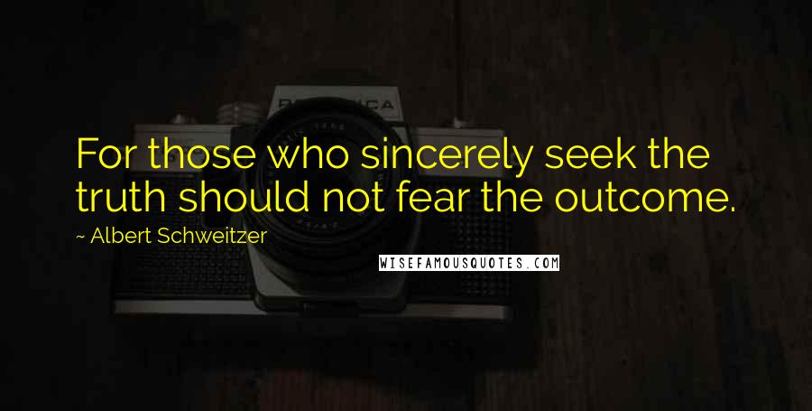 Albert Schweitzer Quotes: For those who sincerely seek the truth should not fear the outcome.