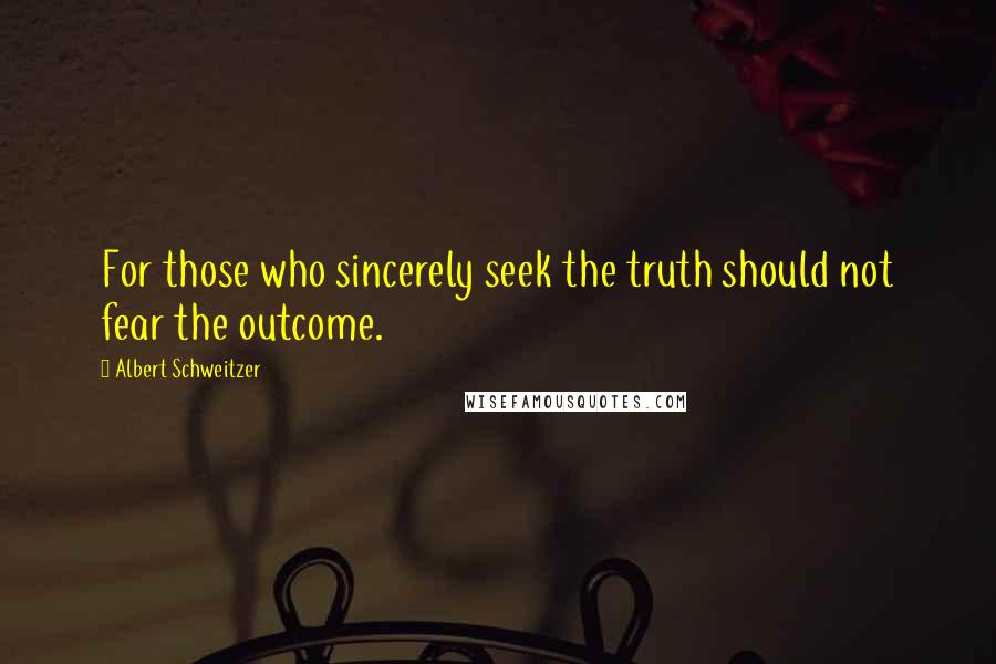 Albert Schweitzer Quotes: For those who sincerely seek the truth should not fear the outcome.