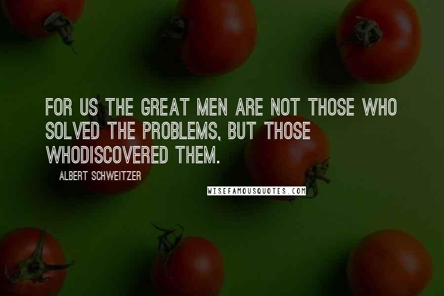 Albert Schweitzer Quotes: For us the great men are not those who solved the problems, but those whodiscovered them.