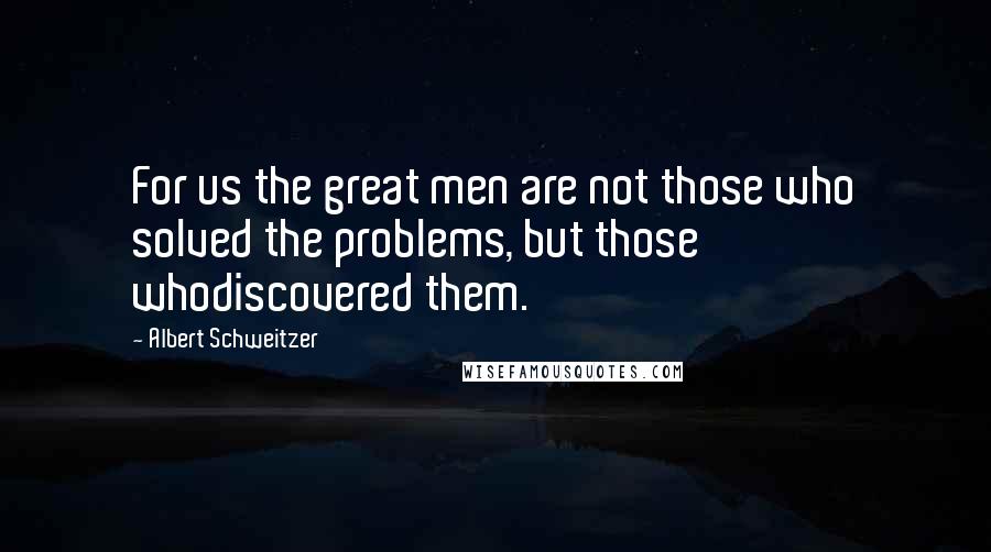 Albert Schweitzer Quotes: For us the great men are not those who solved the problems, but those whodiscovered them.